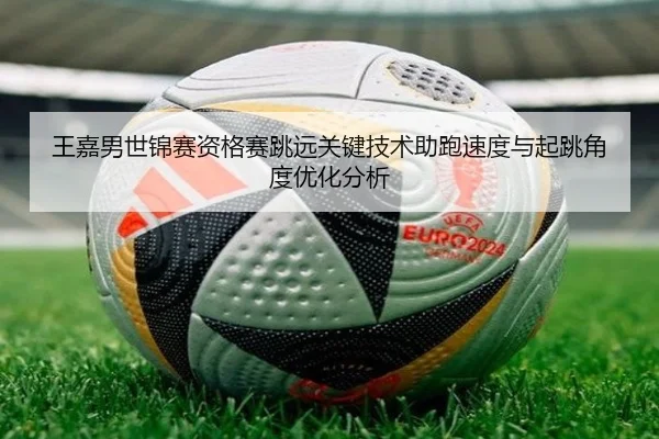王嘉男世锦赛资格赛跳远关键技术助跑速度与起跳角度优化分析