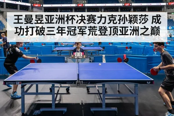 王曼昱亚洲杯决赛力克孙颖莎 成功打破三年冠军荒登顶亚洲之巅