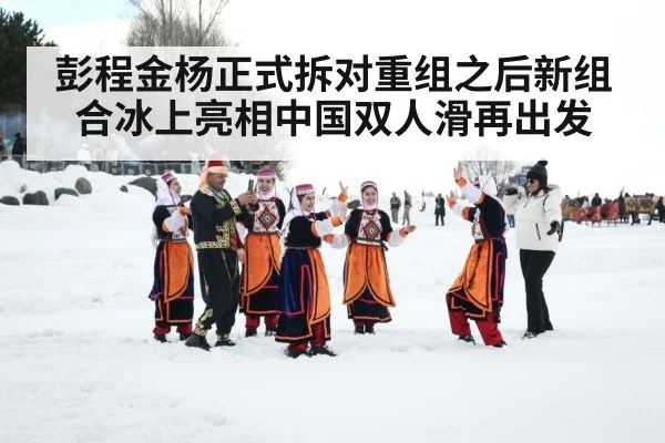 彭程金杨正式拆对重组之后新组合冰上亮相中国双人滑再出发