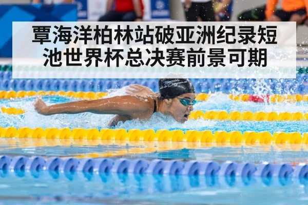覃海洋柏林站破亚洲纪录短池世界杯总决赛前景可期